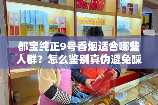 都宝纯正9号香烟适合哪些人群？怎么鉴别真伪避免踩坑？